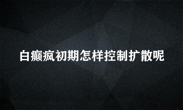 白癫疯初期怎样控制扩散呢