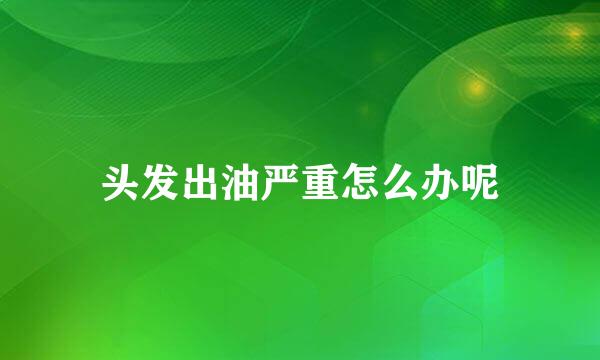 头发出油严重怎么办呢