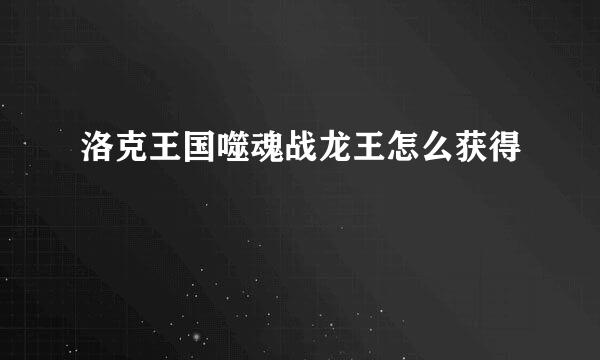 洛克王国噬魂战龙王怎么获得