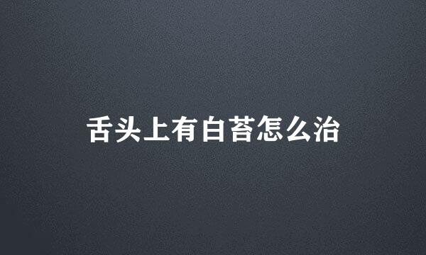 舌头上有白苔怎么治