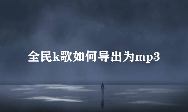 全民k歌如何导出为mp3
