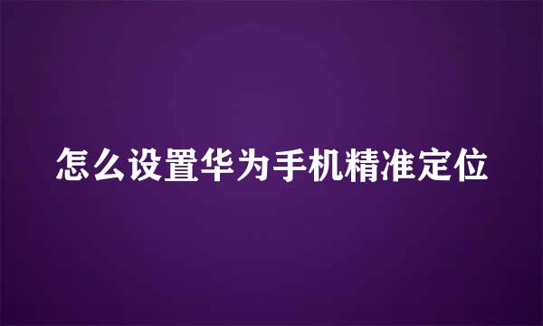 怎么设置华为手机精准定位