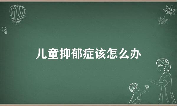 儿童抑郁症该怎么办