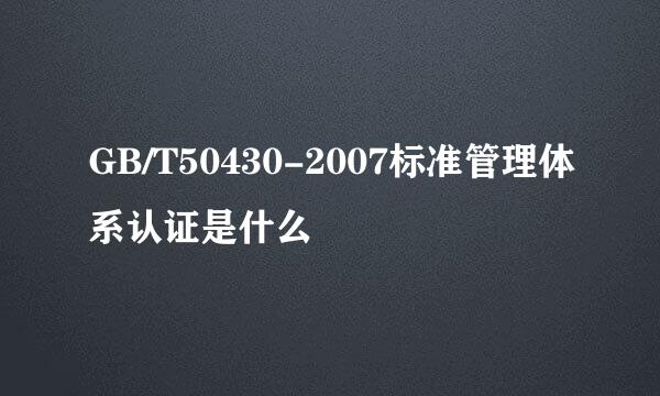 GB/T50430-2007标准管理体系认证是什么