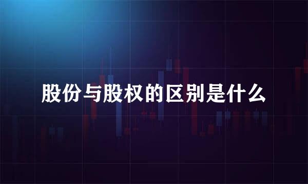 股份与股权的区别是什么