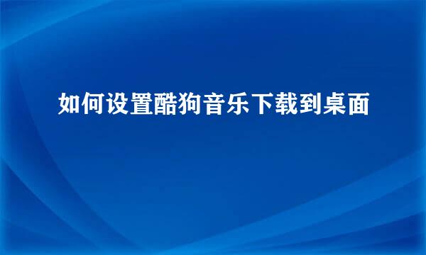 如何设置酷狗音乐下载到桌面