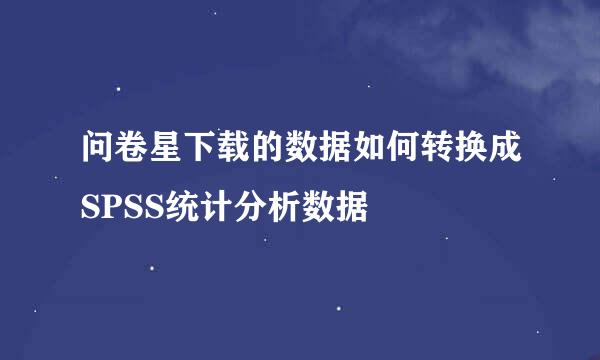 问卷星下载的数据如何转换成SPSS统计分析数据