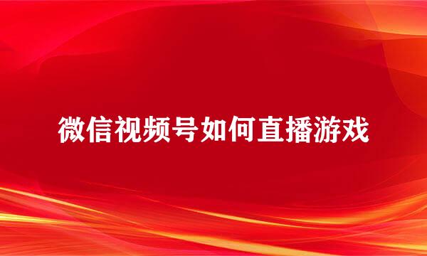 微信视频号如何直播游戏