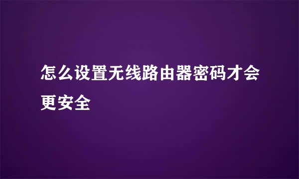 怎么设置无线路由器密码才会更安全