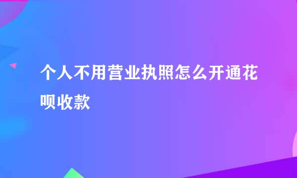 个人不用营业执照怎么开通花呗收款