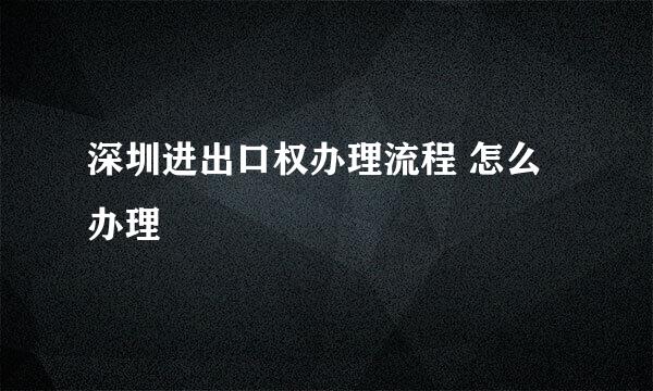 深圳进出口权办理流程 怎么办理
