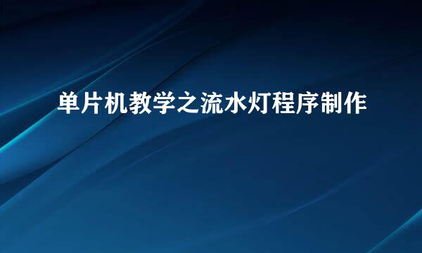 单片机教学之流水灯程序制作