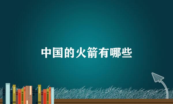 中国的火箭有哪些