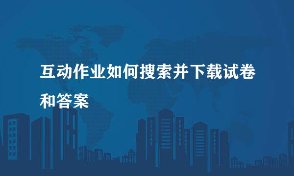 互动作业如何搜索并下载试卷和答案