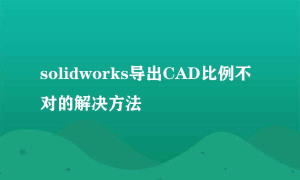 solidworks导出CAD比例不对的解决方法