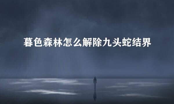 暮色森林怎么解除九头蛇结界