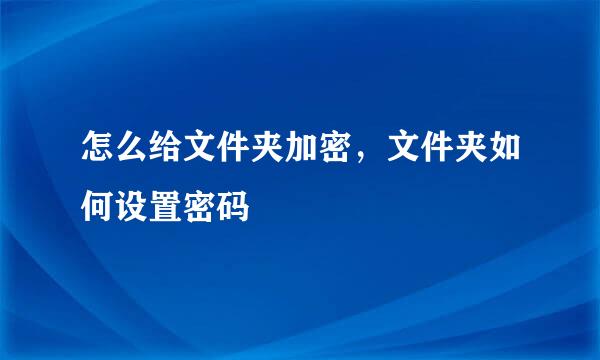 怎么给文件夹加密，文件夹如何设置密码