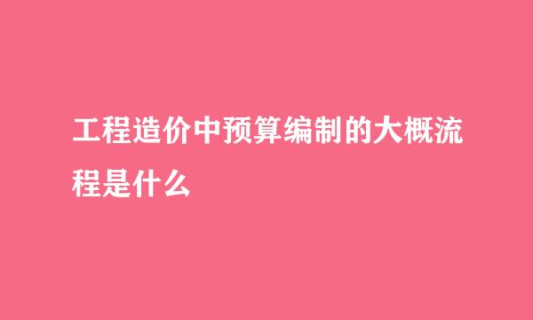 工程造价中预算编制的大概流程是什么
