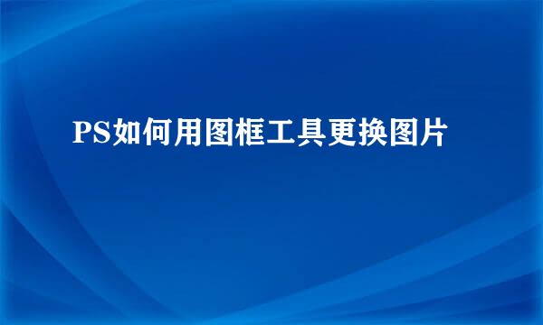 PS如何用图框工具更换图片