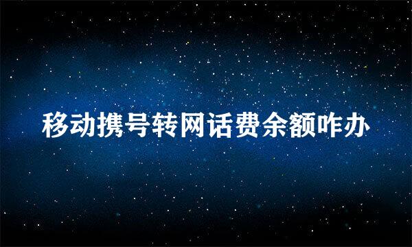移动携号转网话费余额咋办