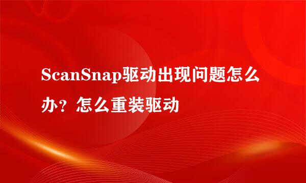 ScanSnap驱动出现问题怎么办？怎么重装驱动