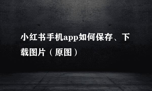 小红书手机app如何保存、下载图片（原图）