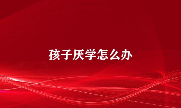 孩子厌学怎么办