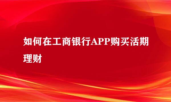 如何在工商银行APP购买活期理财