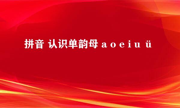 拼音 认识单韵母 a o e i u ü