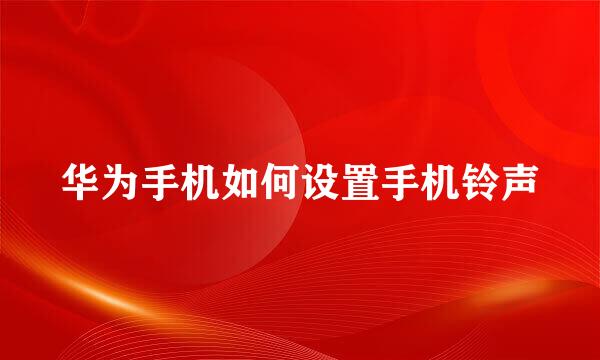 华为手机如何设置手机铃声