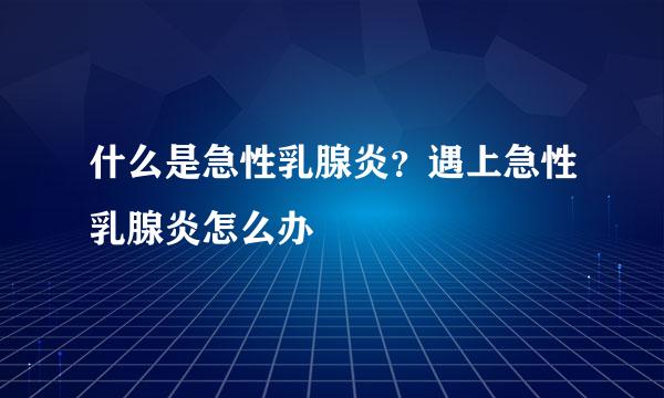 什么是急性乳腺炎？遇上急性乳腺炎怎么办
