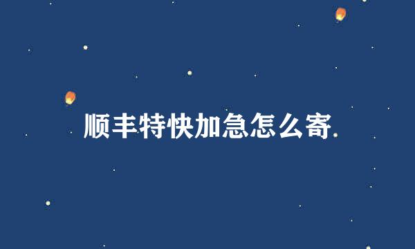 顺丰特快加急怎么寄
