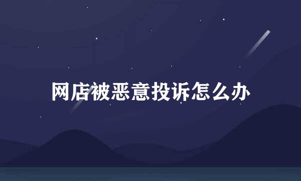 网店被恶意投诉怎么办