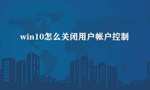 win10怎么关闭用户帐户控制