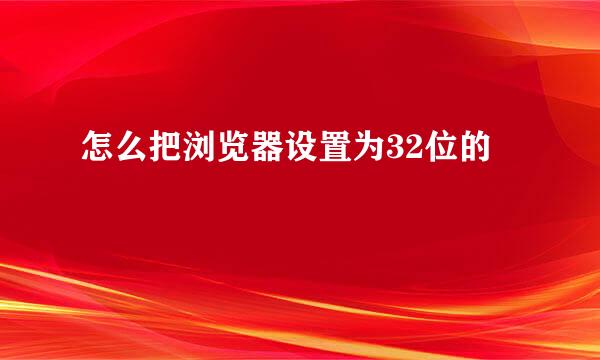 怎么把浏览器设置为32位的