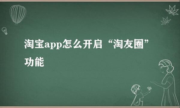 淘宝app怎么开启“淘友圈”功能