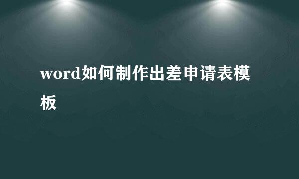 word如何制作出差申请表模板