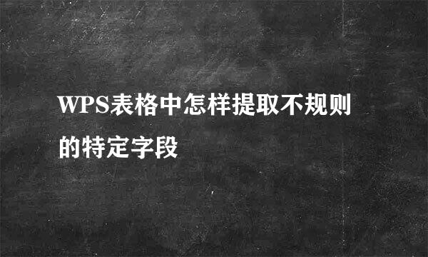WPS表格中怎样提取不规则的特定字段