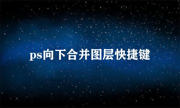 ps向下合并图层快捷键