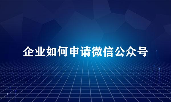 企业如何申请微信公众号