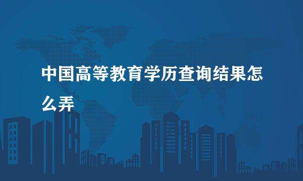 中国高等教育学历查询结果怎么弄