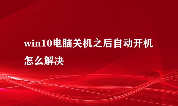 win10电脑关机之后自动开机怎么解决