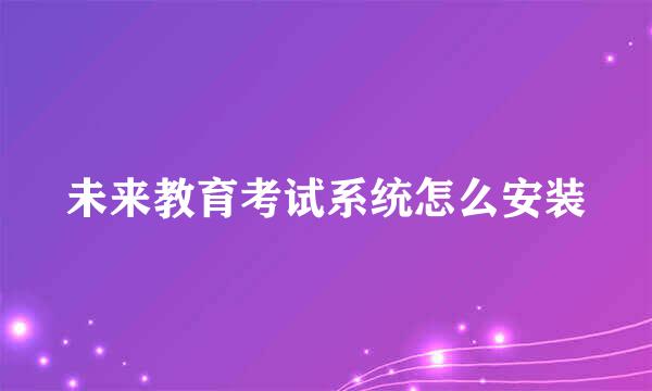 未来教育考试系统怎么安装