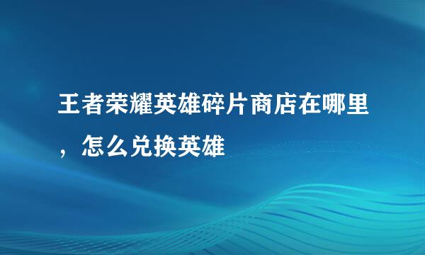 王者荣耀英雄碎片商店在哪里，怎么兑换英雄