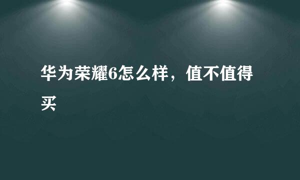 华为荣耀6怎么样，值不值得买