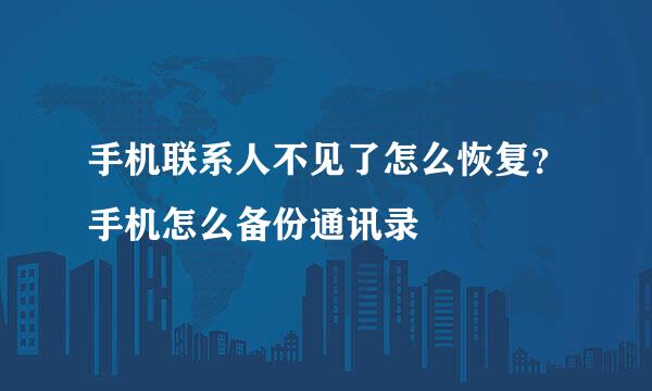 手机联系人不见了怎么恢复？手机怎么备份通讯录
