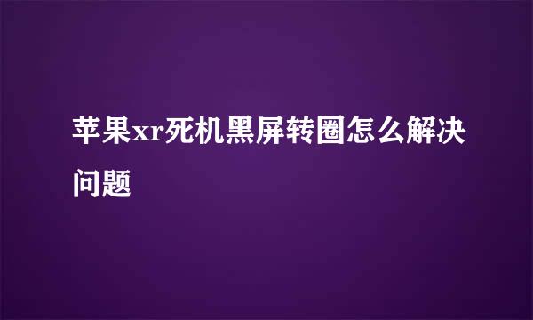 苹果xr死机黑屏转圈怎么解决问题