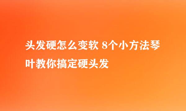 头发硬怎么变软 8个小方法琴叶教你搞定硬头发
