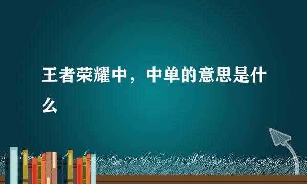 王者荣耀中，中单的意思是什么