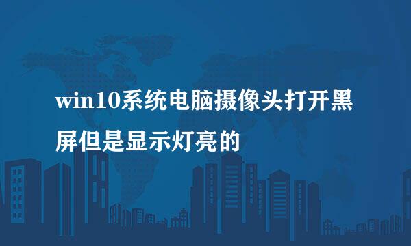 win10系统电脑摄像头打开黑屏但是显示灯亮的